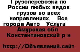 Грузоперевозки по России любых видов грузов во всех направлениях. - Все города Авто » Услуги   . Амурская обл.,Константиновский р-н